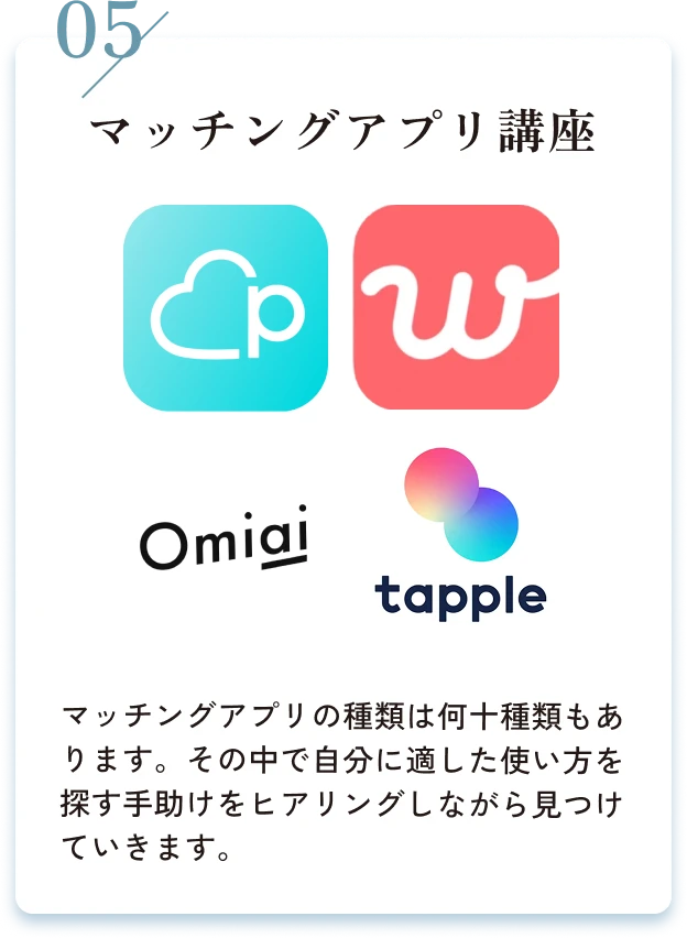 05/マッチングアプリ講座。マッチングアプリの種類は何十種類もあります。その中で自分に適した使い方を探す手助けをヒアリングしながら見つけていきます。