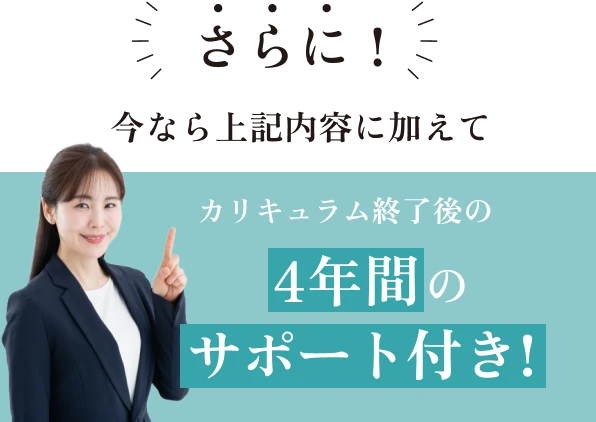 さらに！今なら上記内容に加えてカリキュラム終了後の4年間のサポート付き！